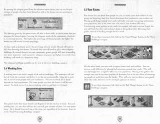 STRONGHOLD                                                                                STRONGHOLD

By opening the religion panel from the advisors report menu, you can see the per-          3.7 Fear Factor.
centage of people who have been blessed as well as the bonus you are receiving to
popularity.                                                                                Fear factor lets you know how people see you, as either cruel and ruthless or easy
                                                                                           going and forgiving. Your fear factor determines how productive your workers are.
                                                                                           Placing good things around your castle will make you seem easy going and increase
                                                                                           your popularity, but at the same time will reduce your workers efficiency.
                                                                                           Constructing some gardens in the castle for example will make everyone happy, but
                                                                                           you will find that they tend to loiter about at the gardens after delivering their
                                                                                           goods, instead of heading straight back to work.
The blessing given by the priest wears off after a short while, at which point that per-
son must be blessed again. Covering the religious needs of the community, therefore,               To see these structures left click on the ‘Good Things’ button in the 'Town
is a continual process. The higher the percentage of blessed people, the higher the                Buildings' category.
bonus you will receive to your popularity.

As your castle population grows the percentage of your people blessed will start to
fall, thus lowering your bonus. To rectify this you will need to place extra religious
buildings. Be warned however as your community grows, people will start demanding
ever more impressive (and expensive) religious structures and failure to provide these
buildings will result in a popularity drop.

The religious buildings available can be seen in the town buildings category.
                                                                                           On the other hand, you may wish to appear more cruel and ruthless. You can
3.6 Working Inns.                                                                          increase work efficiency by placing bad structures around your castle. This will
                                                                                           unsurprisingly have a negative effect on your popularity. Placing a few gallows for
A working inn is one with a supply of ale and an innkeeper. The innkeeper will col-        example may not be the most popular of decisions, but it has the effect of encourag-
lect ale from the stockpile and deliver it to the inn automatically. Once ale is avail-    ing people to work that extra bit harder. They will even start to deliver extra goods
able at an inn, your people will start to drink it. The rate at which ale is drunk         when they make deliveries to the stockpile, granary or armory.
depends on your population. The more people you have the faster it will be con-
sumed. To check to see if an inn is working, select it and look at it's panel.                     To see these structures, left click on the ‘Bad Things’ button in the 'Town
                                                                                                   Buildings' category.




This panel shows how many barrels and flagons of ale the inn has in stock. For each
working inn, (i.e. one that still has ale) you will gain a bonus of plus 1 to your popu-
larity. Ale is drunk from each inn at the same rate regardless of its location. Inns are
in the 'Food Processing Buildings' category.


                                           22                                                                                        23
 