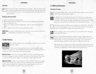 STRONGHOLD                                                                                 STRONGHOLD

Patrolling:                                                                                 7.4 Military Commands.
         You can also set units to patrol between two points. Move the unit to where        Attacking the enemy:
         you want their patrol to start, select the ‘Patrol’ button then left click where
         you wish the patrol to end. The unit will patrol back and forth between the               To attack the enemy, select a unit then click on the enemy you wish to attack
         two positions.                                                                            when you see the attack pointer appear.

Setting up advanced patrols:                                                                       In addition to your standard attack some units have an extra attack option
                                                                                                   accessed by using the ‘Special Attack’ button in the bottom left of the unit
1) Select a unit then the ‘Patrol’ button.                                                         control box. This button will change depending upon the unit selected. With
2) While holding down the ‘Shift’ key, left click to place additional patrol markers               range units selected this button will become the 'Attack Here' button.
   (you can place up to 10).
3) When you are happy with the patrol markers, press the right mouse button to                     Selecting this button will allow you to designate an attack radius. You will
   finish.                                                                                         see a circle of dots appear to show the area the unit will attack. This type of
4) Units will patrol in the order you have placed the markers.                                     attack is very useful for attacking units behind castle walls.

       Note: If a group of selected units are on the move you can prevent them from               When an engineer with a pot of boiling oil is selected this button will appear
              going further by clicking the ‘Stop’ button.                                        as the ‘Pour Oil’ button.

                                                                                                   After the ‘Pour Oil’ button has been selected a circle will appear above the
                                                                                                   engineers head to show the direction that the oil will be poured. Beware, this
7.3 Unit Stances.                                                                                  control allows you to pour oil anywhere on the map, even at ground level
                                                                                                   which will almost certainly leave the engineer standing in his own oil!
                The top three buttons in the command box change the way your units
                behave in combat.                                                                  Moving the mouse changes the pour direction and left clicking pours the oil.
                                                                                                   After the oil has been poured your engineer will automatically run back to the
Stand Ground - Units set to stand ground will not move from their posts unless                     oil smelter to replenish his oil then return to his designated post.
ordered to do otherwise. They will defend themselves when attacked and if they are a
missile unit, will fire when enemy units come into range.

Defensive Stance - Units set to a defensive stance will move a short distance from
their post to engage any enemy units that come close to their position. Once there
are no more enemy units to engage, they will return to their original position.

Aggressive Stance - Units set to an aggressive stance will look a long way to engage
or chase down enemy units. When the enemy is defeated your units will look for
another potential target before returning to their original position. Units in an
aggressive stance will also respond actively to missile attacks.


                                           34                                                                                         35
 