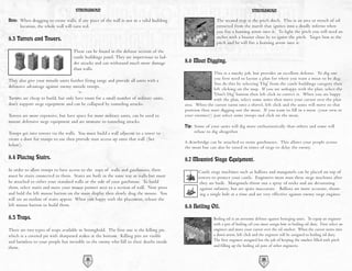 STRONGHOLD                                                                                    STRONGHOLD

Note: When dragging to create walls, if any piece of the wall is not in a valid building                    The second trap is the pitch ditch. This is an area or trench of oil
      location, the whole wall will turn red.                                                               extracted from the marsh that ignites into a deadly inferno when
                                                                                                            you fire a burning arrow into it. To light the pitch you will need an
8.3 Turrets and Towers.                                                                                     archer with a brazier close by to ignite the pitch. Target him at the
                                                                                                            pitch and he will fire a burning arrow into it.
                                    These can be found in the defense section of the
                                    castle buildings panel. They are impervious to lad-
                                    der attacks and can withstand much more damage         8.6 Moat Digging.
                                    than walls.
                                                                                                           This is a mucky job, but provides an excellent defense. To dig one
                                                                                                           you first need to layout a plan for where you want a moat to be dug.
They also give your missile units further firing range and provide all units with a
                                                                                                           You do this by selecting 'Dig' from the castle buildings category then
defensive advantage against enemy missile troops.
                                                                                                           left clicking on the map. If you are unhappy with the plan, select the
                                                                                                           'Don't Dig' button then left click to correct it. When you are happy
Turrets are cheap to build, but only have room for a small number of military units,                       with the plan, select some units then move your cursor over the plan
don't support siege equipment and can be collapsed by tunneling attacks.                   area. When the cursor turns into a shovel, left click and the units will move to that
                                                                                           position then start digging out the moat. If you want to fill in a moat (your own or
Towers are more expensive, but have space for more military units, can be used to          your enemies!) just select some troops and click on the moat.
mount defensive siege equipment and are immune to tunneling attacks.
                                                                                           Tip: Some of your units will dig more enthusiastically than others and some will
Troops get into towers via the walls. You must build a wall adjacent to a tower to              refuse to dig altogether.
create a door for troops to use then provide stair access up onto that wall (See
                                                                                           A drawbridge can be attached to stone gatehouses. This allows your people across
below).                                                                                    the moat but can also be raised in times of siege to delay the enemy.

8.4 Placing Stairs.                                                                        8.7 Mounted Siege Equipment.
In order to allow troops to have access to the tops of walls and gatehouses, there                Castle siege machines such as ballista and mangonels can be placed on top of
must be stairs connected to them. Stairs are built in the same way as walls but must              towers to protect your castle. Engineers must man these siege machines after
be attached to either your standard walls or the side of your gatehouse. To build                  they are built. Mangonels throw out a spray of rocks and are devastating
them, select stairs and move your mouse pointer next to a section of wall. Now press               against infantry, but are quite inaccurate. Ballista are more accurate, shoot-
and hold the left mouse button on the main display then slowly drag the mouse. You                 ing a single bolt at a time and are very effective against enemy siege engines.
will see an outline of stairs appear. When you happy with the placement, release the
left mouse button to build them.                                                           8.8 Boiling Oil.
8.5 Traps.                                                                                                 Boiling oil is an awesome defense against besieging units. To equip an engineer
                                                                                                           with a pot of boiling oil you must assign him to boiling oil duty. First select an
There are two types of traps available in Stronghold. The first one is the killing pit,                    engineer and move your cursor over the oil smelter. When the cursor turns into
which is a covered pit with sharpened stakes at the bottom. Killing pits are visible                       a down arrow, left click and the engineer will be assigned to boiling oil duty.
and harmless to your people but invisible to the enemy who fall to their deaths inside                     The first engineer assigned has the job of keeping the smelter filled with pitch
them.                                                                                                      and filling up the boiling oil pots of other engineers.


                                           38                                                                                            39
                                                                                                                                         39
 
