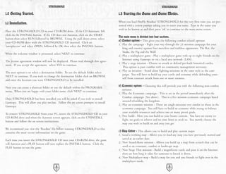 STRONGHOLD                                                                             STRONGHOLD

1.0 Getting Started.                                                                  1.2 Starting the Game and Game Modes.
                                                                                      When you load FireFly Studios’ STRONGHOLD for the very first time you are pre-
1.1 Installation.
                                                                                      sented with a screen prompt asking you to enter you name. Type in the name you
                                                                                      wish to be known as and then press ‘ok’ to continue to the main menu screen.
Place the STRONGHOLD CD in your CD-ROM drive. If the CD Autoruns, left
click on the INSTALL button. If the CD does not Autorun, click on the START
                                                                                      The main menu is divided into four sections.
button then select RUN followed by BROWSE. Using the pull down arrow, select
                                                                                      a) Combat options - This gives you the following combat related options:
your CD-ROM drive with the STRONGHOLD CD inserted. Click on
                                                                                      1) Play the campaign - Fight your way through the 21-mission campaign for your
‘autoplay.exe’ and select OPEN, followed by OK then select the INSTALL button.
                                                                                         king and country against four merciless and ruthless opponents: The Rat, the
                                                                                         Snake, the Pig and the Wolf.
When the welcome window is presented, select NEXT to continue.
                                                                                      2) Play a multiplayer game - Play a multiplayer game with up to eight friends on the
                                                                                         Internet using Gamespy or via a local area network (LAN).
The license agreement window will now be displayed. Please read through this agree-
                                                                                      3) Play a siege mission - Choose to attack or defend pre-built historical castles.
ment. If you accept the agreement, select YES to continue.
                                                                                         This option is pure combat with no community management necessary.
                                                                                      4) Play an invasion - Stand alone fighting missions in the same style as the cam-
The next option is to select a destination folder. To use the default folder select
                                                                                         paign. You will have to build up your castle and economy while defending your-
NEXT to continue. If you wish to change the destination folder click on BROWSE
                                                                                         self from constant attack from one or more enemies.
and enter the location you want STRONGHOLD to be installed.
                                                                                      b) Economic options - Choosing this will provide you with the following non-combat
Next you can create a shortcut folder or use the default within the PROGRAMS
                                                                                         options:
menu. When you are happy with your folder name, click NEXT to continue.
                                                                                      1) Play the Economic campaign - This is set in the period immediately after the
                                                                                         Combat campaign (See above). This is a five mission economic campaign based
Once STRONGHOLD has been installed you will be asked if you wish to install
                                                                                         around rebuilding the kingdom.
Gamespy. This will allow you play on-line. Follow the on screen prompts to install
                                                                                      2) Play an economic mission - These are single missions very similar to those in the
Gamespy.
                                                                                         economic campaign. You will have to build an economy while trying to balance
                                                                                         your available resources and achieve one or many preset goals.
To remove STRONGHOLD from your PC, insert the STRONGHOLD CD in your
                                                                                      3) Free build - Here you can build to your hearts content. You have no enemy to
CD-ROM drive and when the Autorun screen appears, click on the UNINSTALL
                                                                                         fight, no goals to achieve and no time limit to stick to. You merely choose the
button and follow the on screen instructions.
                                                                                         map you wish to build on and away you go!
We recommend you view the ‘Readme’ file before running STRONGHOLD as this
contains the most recent information on the game.                                     c) Map Editor - This allows you to build and play custom maps:
                                                                                      1) Load a working map - Allows you to load any map you have previously started and
Each time you insert the STRONGHOLD CD into your CD-ROM drive, the game                  saved at an earlier date.
will Autorun and a PLAY button will now replace the INSTALL button. Click the         2) New Stand-Alone mission - Allows you build up a map from scratch that can be
PLAY button to run the game.                                                             used as an economic, combat or landscape map.
                                                                                      3) New Siege That mission - Build a magnificent castle and post it on the Internet
                                                                                         then see how long it takes for someone to knock it down.
                                                                                      4) New Multiplayer map - Build a map for you and you friends to fight over in the
                                                                                         multiplayer mode.
                                         4                                                                                      5
 