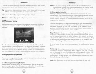 STRONGHOLD                                                                                   STRONGHOLD

'Tips' will also appear throughout to give you information relating to game dynamics            Note: You can autorun Gamespy Arcade from within the Stronghold multiplayer
such as shortcut keys or other alternative ways of doing things.                                      Service Provider screen in which case Stronghold will exit and Gamespy Arcade
                                                                                                      will start, re-launching Stronghold once you have chosen your opposition.
Tip: It is quicker to skip these sections to start with as they are only here to suggest
     different ways of doing something you have just learned about.                             b) Setting up a local connection
                                                                                                Clicking on Multiplayer in the Combat Options screen brings you to the Service
There are also 'Hints' which suggest possible game play strategies.                             Provider screen. Here you will see the list of available connection methods installed
                                                                                                on your machine. Click on your preferred method and follow the on screen instruc-
Hint: Don't read hints if you prefer to figure things out on your own.
                                                                                                tions to connect. One player will host the game and the remaining players can join
                                                                                                the game set up by the host.
1.6 Winning and Losing.
                                                                                                After you have connected to a multi-player game you will arrive in the multiplayer
Each mission within STRONGHOLD has a unique set of objectives. To view the                      options screen. If you have joined a game you should signal you are ready to start
objectives you have yet to complete, select the ‘Briefing’ button to the left of the
                                                                                                the game by clicking on the ready icon. You can then tell the host which type of
mini-map.
                                                                                                game you would like to play by using the chat window, but you cannot set any of the
                                                                                                game parameters as only the host has control over these.

                                                                                                Players Connected - Here you can see a list of connected players along with their
                                                                                                ready status. All players must be set to ready before the game is launched. You can
                                                                                                also set your team number here. By default each player plays separately but you can
                                                                                                ally together by clicking on your team number to match that of another player. Being
                                                                                                in an alliance with another player means that your troops will not attack each other
                                                                                                and you will win the game if the victory conditions are met jointly.

You will see the mission briefing text for the current scenario. All of the completed           If you are hosting the game you can now change any of the default game type options
objectives will have a dagger through them. If the objective of the mission is to eliminate     below:
all the enemy units, then you will also see a timeline. This indicates the time until the
last invasion arrives on the map. When all objectives have been met, you win and the vic-       Starting keep - In a multiplayer game each player starts with a pre-placed keep. This
tory screen is displayed. If the lord is killed, you lose and the defeat screen is displayed.   option allows the host to change the type of keep each player starts with. Changing
                                                                                                this will also change the level of buildings, troops and starting goods available. The
                                                                                                simple Saxon Hall provides an early medieval game with few resource and troops
1.7 Playing a Multi-player Game.                                                                types available. The most advanced is the Stronghold, which gives you access to all
                                                                                                late medieval troops and technology.
You can start a stronghold multiplayer game either via Gamespy Arcade(tm) matchmaking
service or by setting up a local connection.                                                    Gold - This allows you to set the initial gold each player begins the game with.
a) Looking for a game on Gamespy Arcade(tm)
Launch Gamespy Arcade and move to the Stronghold lobby. Here you can find other
players to compete against. Once all the players are ready the host will launch the game
and you will be sent into the Stronghold multi-player options screen.

                                              8                                                                                            9
 
