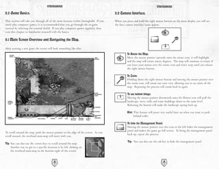 STRONGHOLD                                                                            STRONGHOLD

2.0 Game Basics.                                                                        2.2 Camera Interface.
This section will take you through all of the main features within Stronghold. If you   When you press and hold the right mouse button on the main display you will see
rarely play computer games, it is recommended that you go through the in-game           the four camera interface icons appear.
tutorial by selecting the tutorial shield. If you play computer games regularly, then
scan this chapter to familiarize yourself with the basics.

2.1 Main Screen Overview and Navigating the Map.

After starting a new game the screen will look something like this:
                                                                                                  To Rotate the Map:
                                                                                                  Move the mouse pointer upwards onto the rotate icon, it will highlight
                                                                                                  and the map will rotate ninety degrees. The map will continue to rotate if
                                                                                                  you leave your mouse over the rotate icon and won't stop until you release
                                                                                                  the right mouse button.

                                                                                                  To Zoom:
                                                                                                  Holding down the right mouse button and moving the mouse pointer over
                                                                                                  the zoom icon, will zoom out your view, allowing you to see more of the
                                                                                                  map. Repeating the process will zoom back in again.

                                                                                                  To see behind things:
                                                                                                  Moving the mouse pointer downwards onto the flatten icon will pull the
                                                                                                  landscape, trees, walls and some buildings down to the same level.
                                                                                                  Releasing the button will make the landscape spring back up.

                                                                                                  Hint: This feature will prove very useful later on when you want to peek
                                                                                                       behind walls!

                                                                                                  To hide the Management Panel:
                                                                                                  Moving the mouse pointer over the icon to the left hides the management
                                                                                                  panel and makes the game go full screen. To bring the management panel
To scroll around the map, push the mouse pointer to the edge of the screen. As you
                                                                                                  back up, repeat the process.
scroll around, the overhead mini-map will move with you.
                                                                                                  Tip: You can also use the tab key to hide the management panel.
Tip: You can also use the cursor keys to scroll around the map.
     Another way to get to a specific location is by left clicking on
     the overhead mini-map in the bottom right of the screen.


                                           12                                                                                    13
 