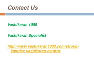 Contact Us
Vashikaran 1008
Vashikaran Specialist
http://www.vashikaran1008.com/strong-
kamdev-vashikaran-mantra/
 