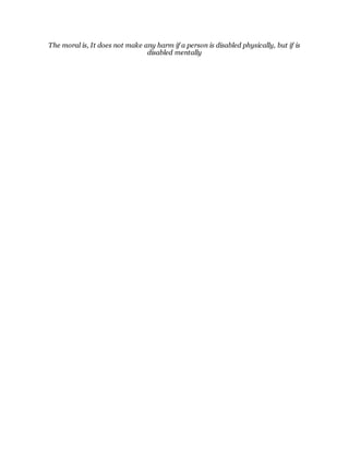 The moral is, It does not make any harm if a person is disabled physically, but if is
disabled mentally
 