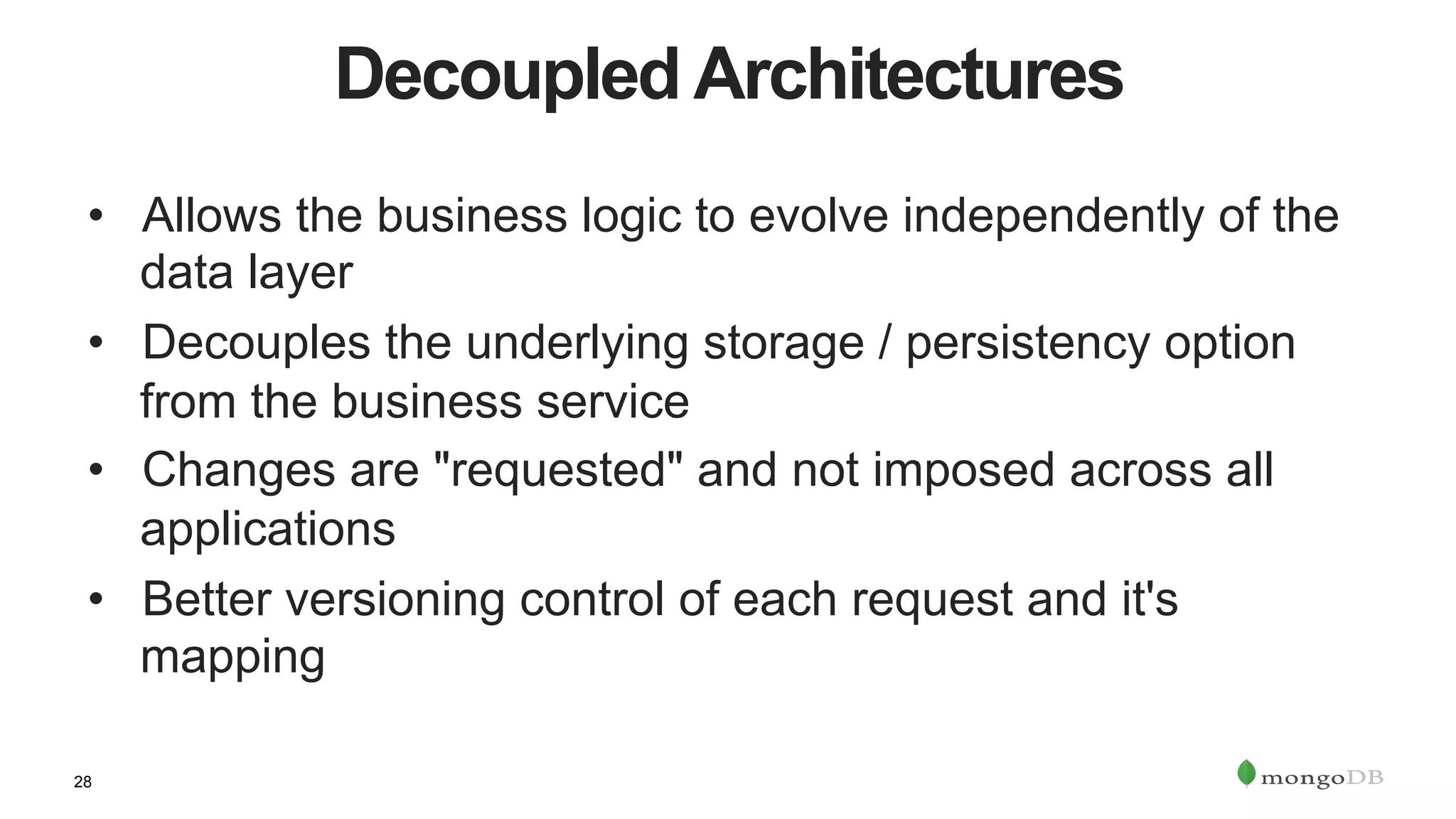 28
Decoupled Architectures
•  Allows the business logic to evolve independently of the
data layer
•  Decouples the underlying storage / persistency option
from the business service
•  Changes are "requested" and not imposed across all
applications
•  Better versioning control of each request and it's
mapping
 