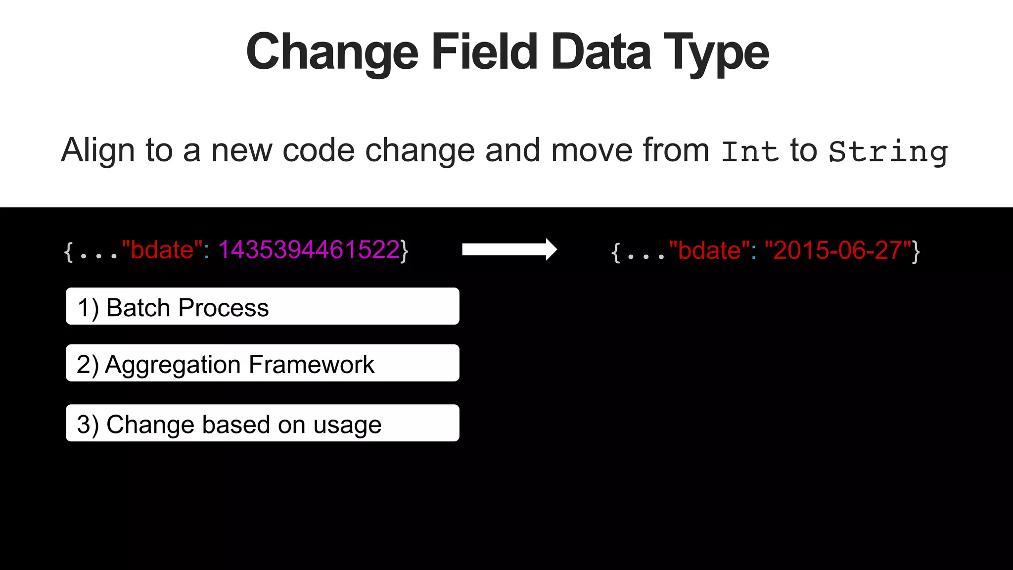 48
Change Field Data Type
Align to a new code change and move from Int to String!
{..."bdate": 1435394461522} {..."bdate": "2015-06-27"}
1) Batch Process
2) Aggregation Framework
3) Change based on usage
 