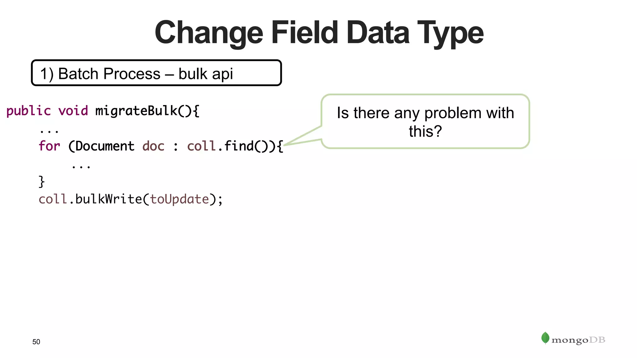 50
Change Field Data Type
1) Batch Process – bulk api
public void migrateBulk(){	
	...	
	for (Document doc : coll.find()){	
	 	... 	 	 		
	}	
	coll.bulkWrite(toUpdate);	
Is there any problem with
this?
 