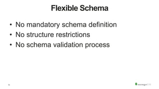 11
Flexible Schema
•  No mandatory schema definition
•  No structure restrictions
•  No schema validation process
 