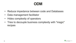 30
ODM
•  Reduce impedance between code and Databases
•  Data management facilitator
•  Hides complexity of operators
•  Tries to decouple business complexity with "magic"
recipes
 