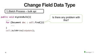50
Change Field Data Type
1) Batch Process – bulk api
public void migrateBulk(){	
	...	
	for (Document doc : coll.find()){	
	 	... 	 	 		
	}	
	coll.bulkWrite(toUpdate);	
Is there any problem with
this?
 