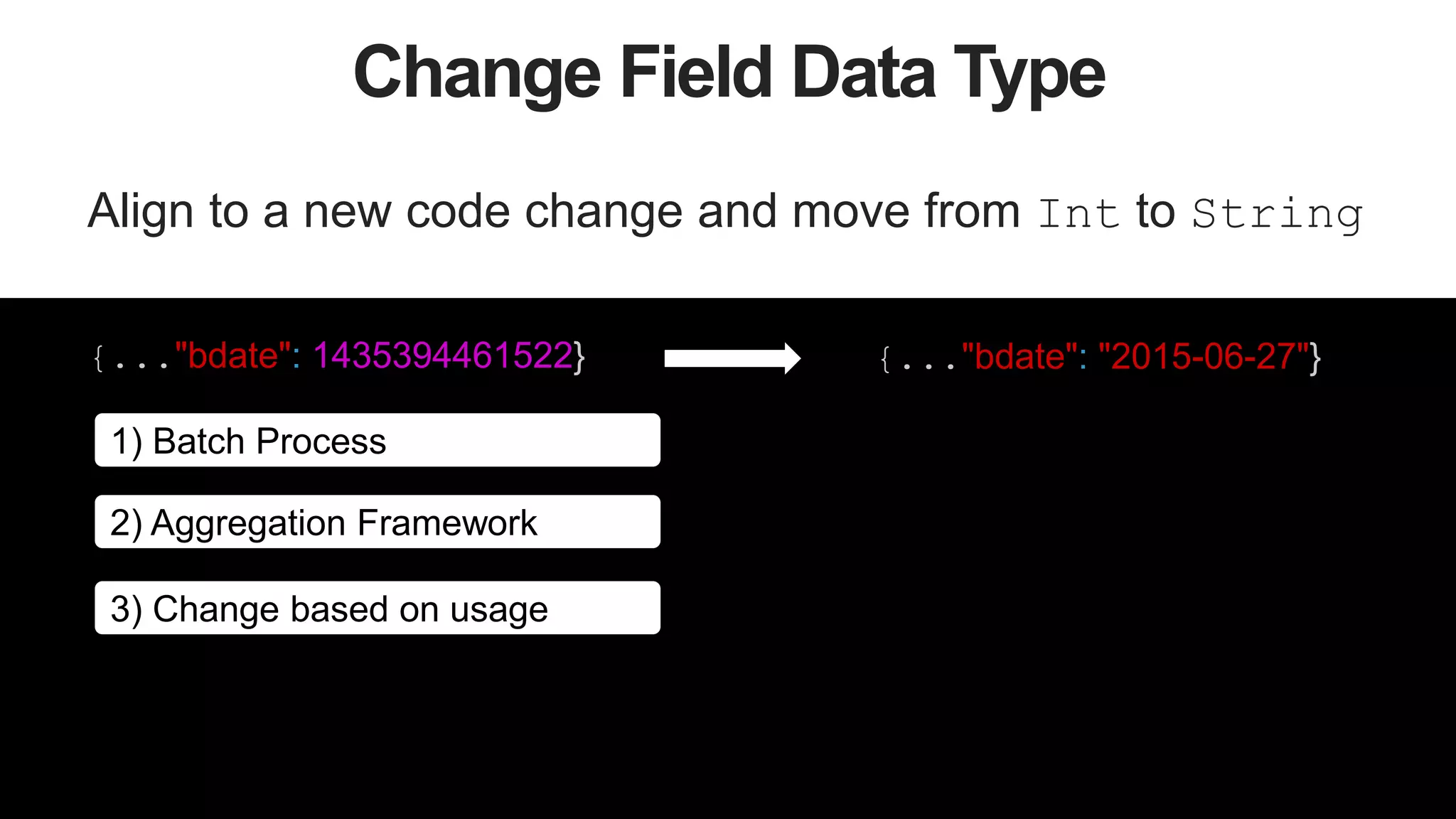49
Change Field Data Type
Align to a new code change and move from Int to String
{..."bdate": 1435394461522} {..."bdate": "2015-06-27"}
1) Batch Process
2) Aggregation Framework
3) Change based on usage
 