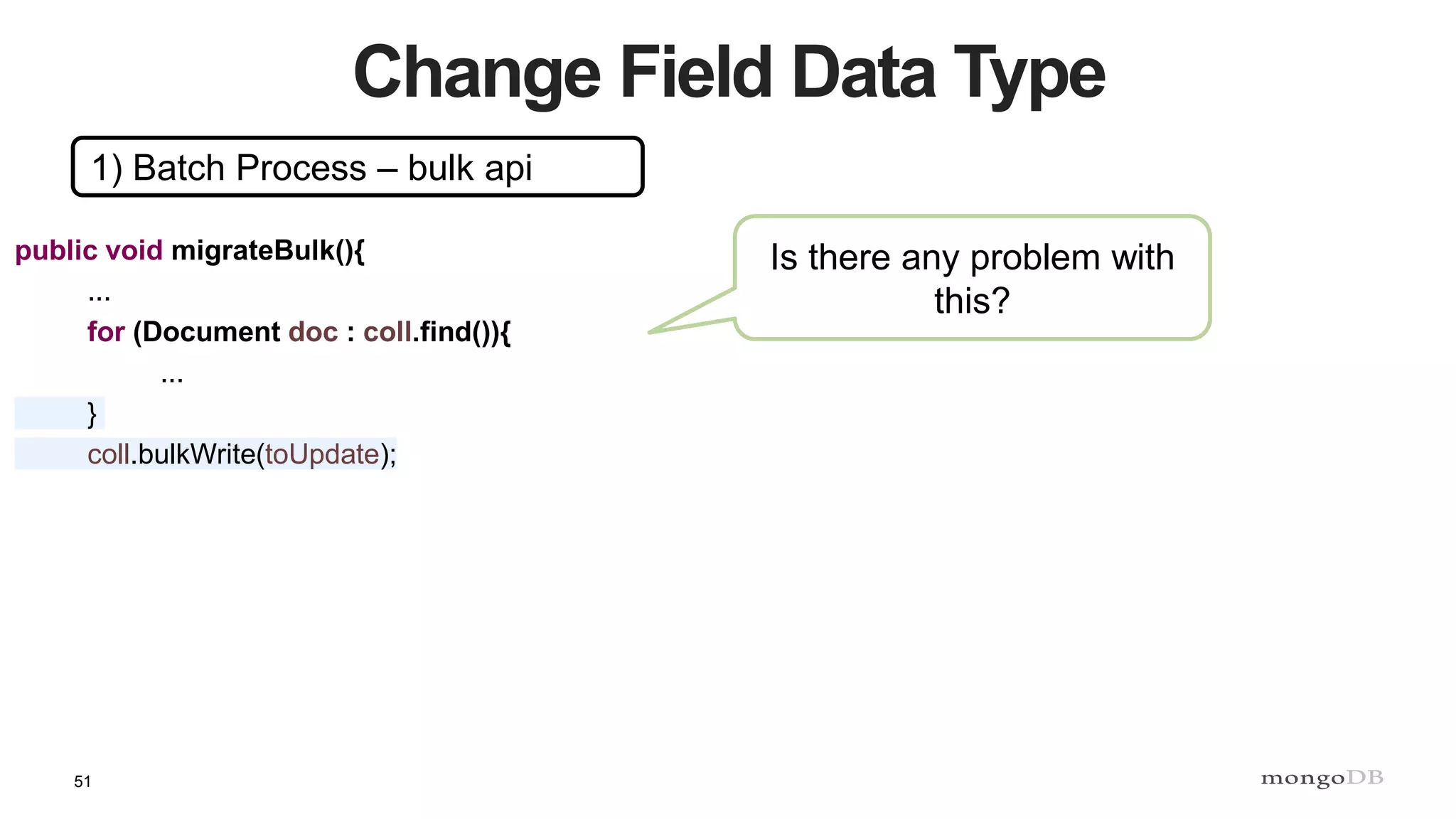 51
Change Field Data Type
1) Batch Process – bulk api
public void migrateBulk(){
...
for (Document doc : coll.find()){
...
}
coll.bulkWrite(toUpdate);
Is there any problem with
this?
 