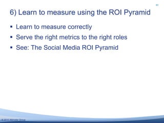 For Internal Goals In 2011, Social Strategists will focus on Measurement of ROISource: Survey of Corporate Social Strategists, Altimeter Group, November 2010We asked 140 Corporate Social Strategists: “What internal social strategy objectives will you focus most on 2011?”