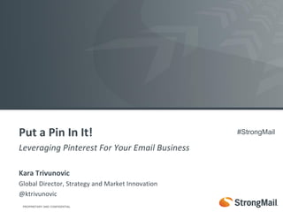 Put a Pin In It!                                  #StrongMail

Leveraging Pinterest For Your Email Business

Kara Trivunovic
Global Director, Strategy and Market Innovation
@ktrivunovic
 PROPRIETARY AND CONFIDENTIAL
 