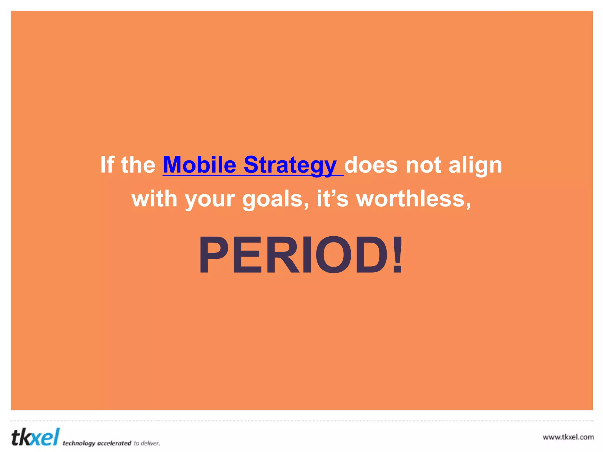 If the Mobile Strategy does not align
with your goals, it’s worthless,
PERIOD!
 