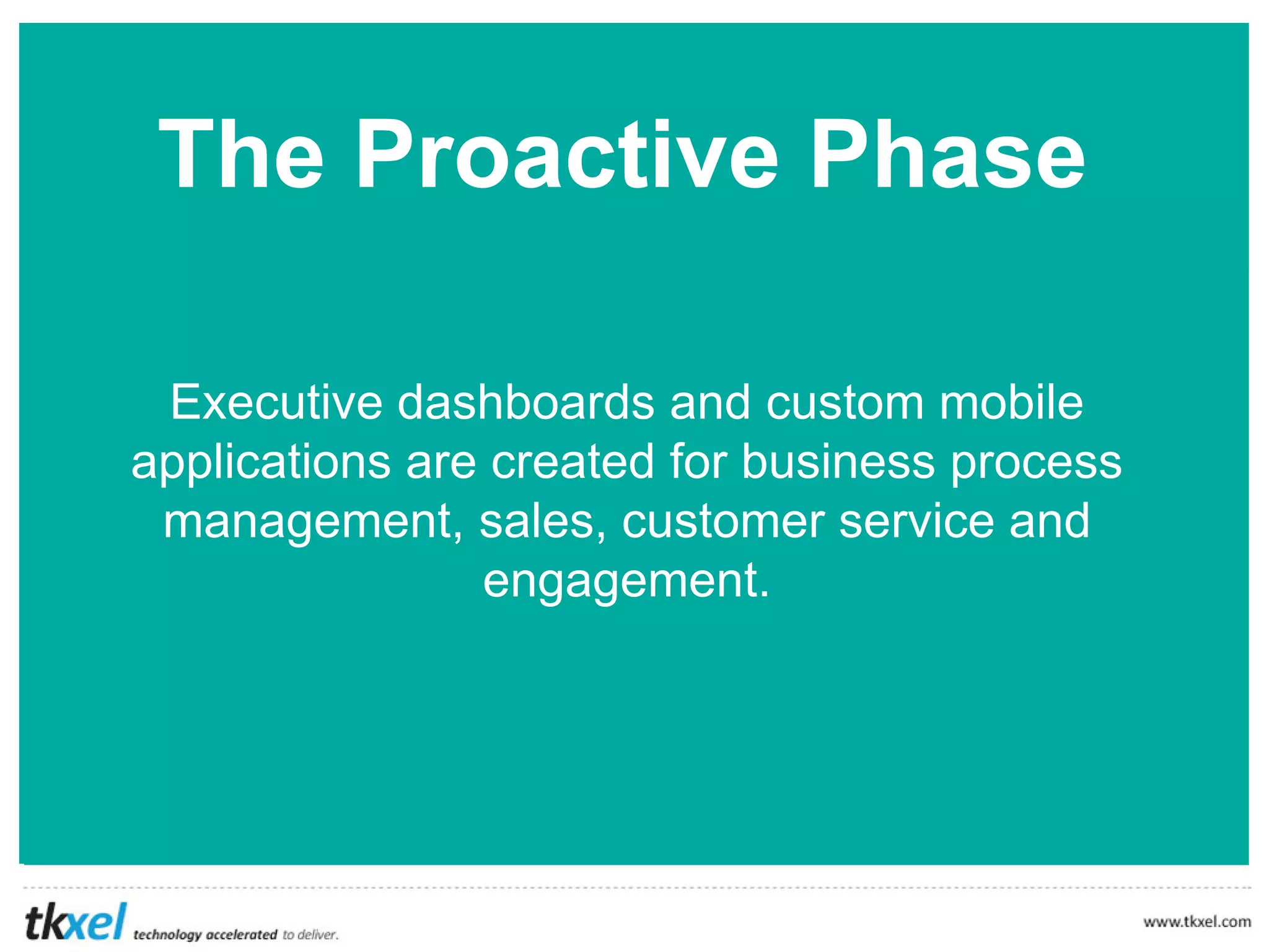 The Proactive Phase
Executive dashboards and custom mobile
applications are created for business process
management, sales, customer service and
engagement.
 