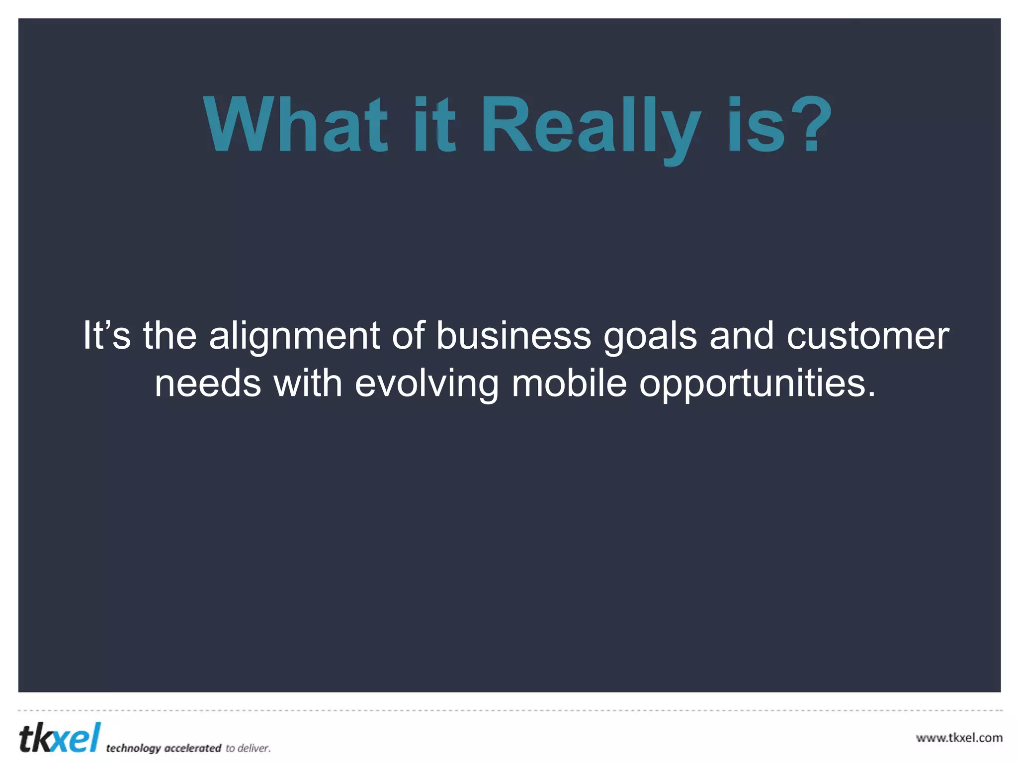 What it Really is?
It’s the alignment of business goals and customer
needs with evolving mobile opportunities.
 
