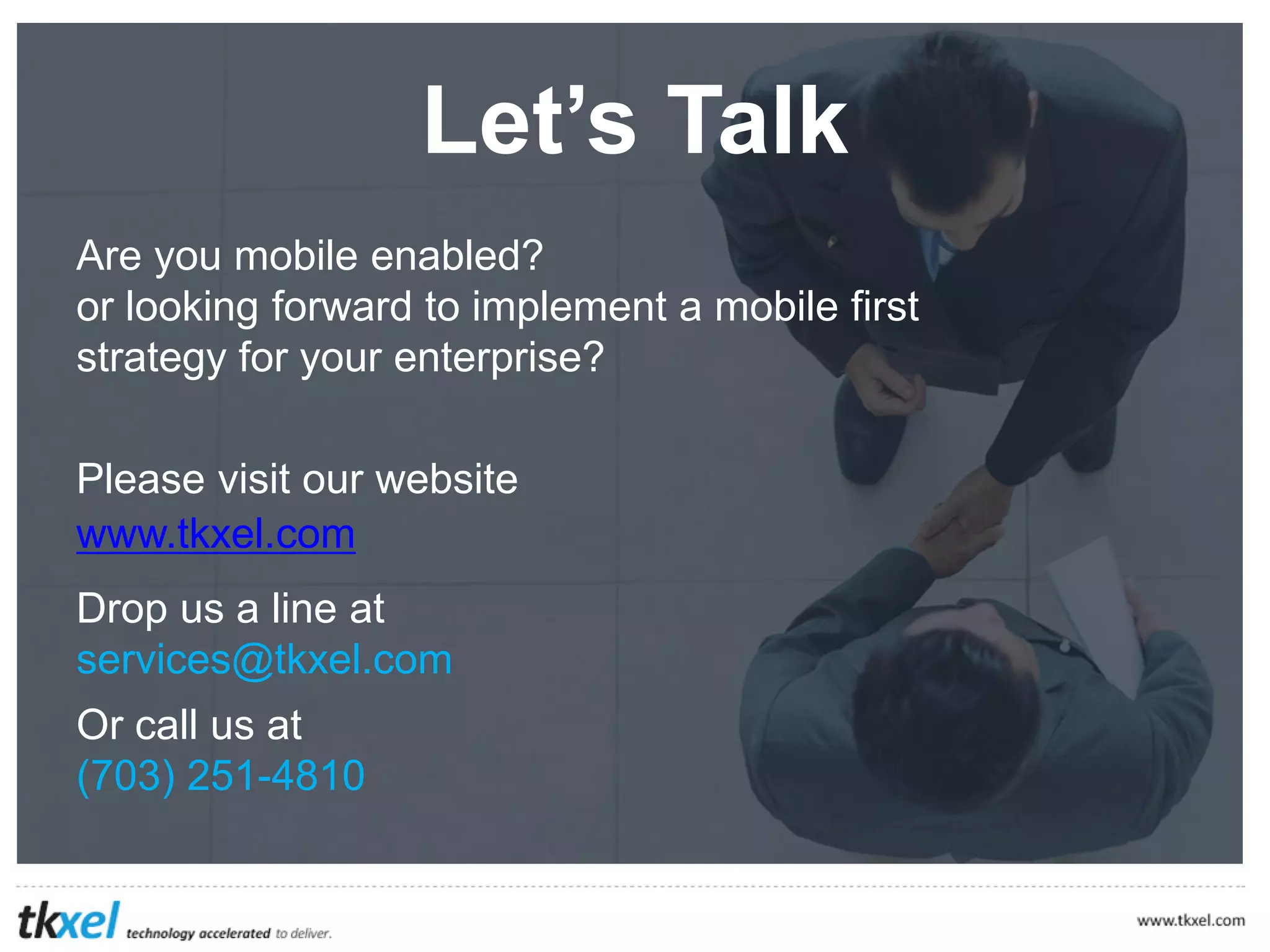 Option 1
TkXel is a technology company.
We create solutions for mobile, web and enterprise
space.
We work with large scale enterprises, venture or self funded start-ups, high-energy entrepreneurs
and agencies to fulfill their technology needs
At TkXel, we have unparalleled software development experience with
1000+ Mobile Apps
400+ Cloud Based Enterprise Software
125+ Rescue Missions
1,000,000+ hours of server development.
 