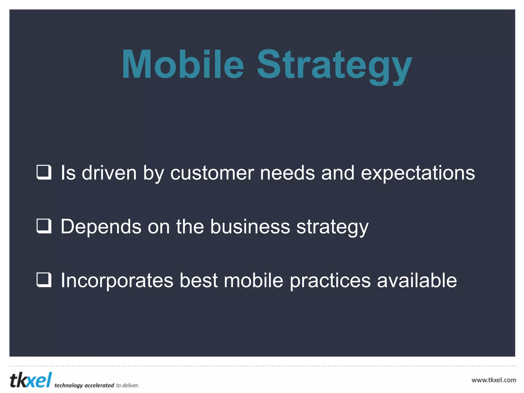 Mobile Strategy
 Is driven by customer needs and expectations
 Depends on the business strategy
 Incorporates best mobile practices available
 
