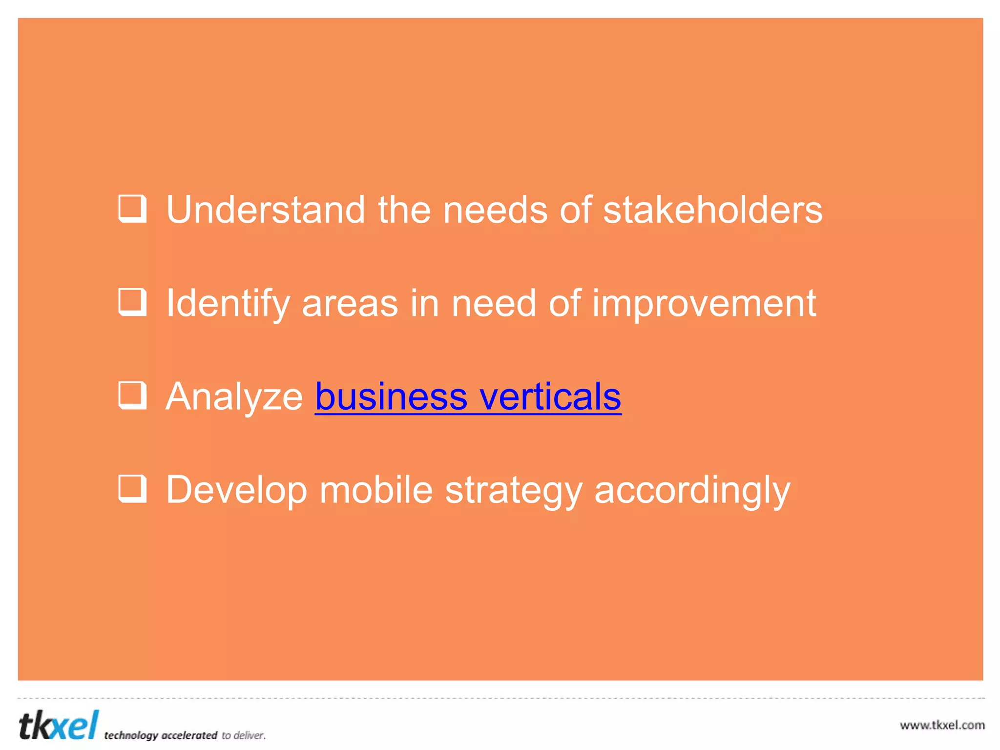  Understand the needs of stakeholders
 Identify areas in need of improvement
 Analyze business verticals
 Develop mobile strategy accordingly
 