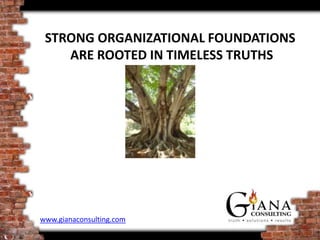 STRONG ORGANIZATIONAL FOUNDATIONS
    ARE ROOTED IN TIMELESS TRUTHS




www.gianaconsulting.com
 