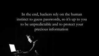 In the end, hackers rely on the human
instinct to guess passwords, so it’s up to you
to be unpredictable and to protect your
precious information.
 