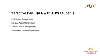 Interactive Part: Q&A with AUW Students
• Ritu Tripura (Bangladesh)
• Bibi Lina Azizi (Afghanistan)
• Sawdah Hoque (Bangladesh)
• Roshan Gul Haidari (Afghanistan)
 