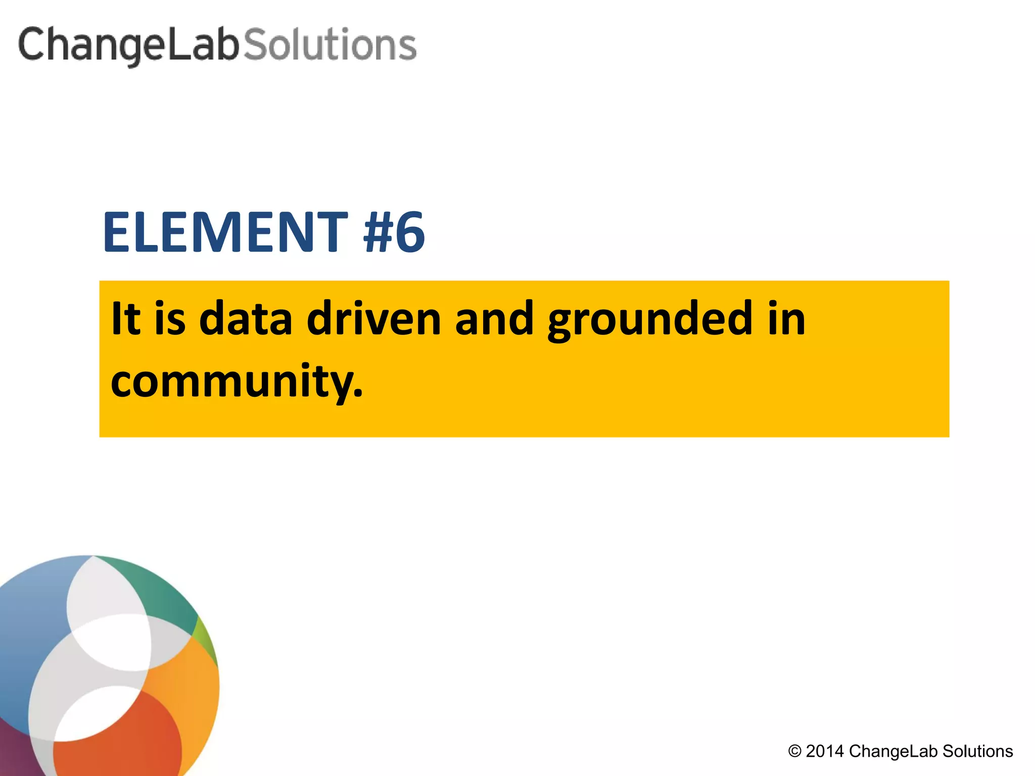 ELEMENT #6 
© 2014 ChangeLab Solutions 
It is data driven and grounded in community.  
