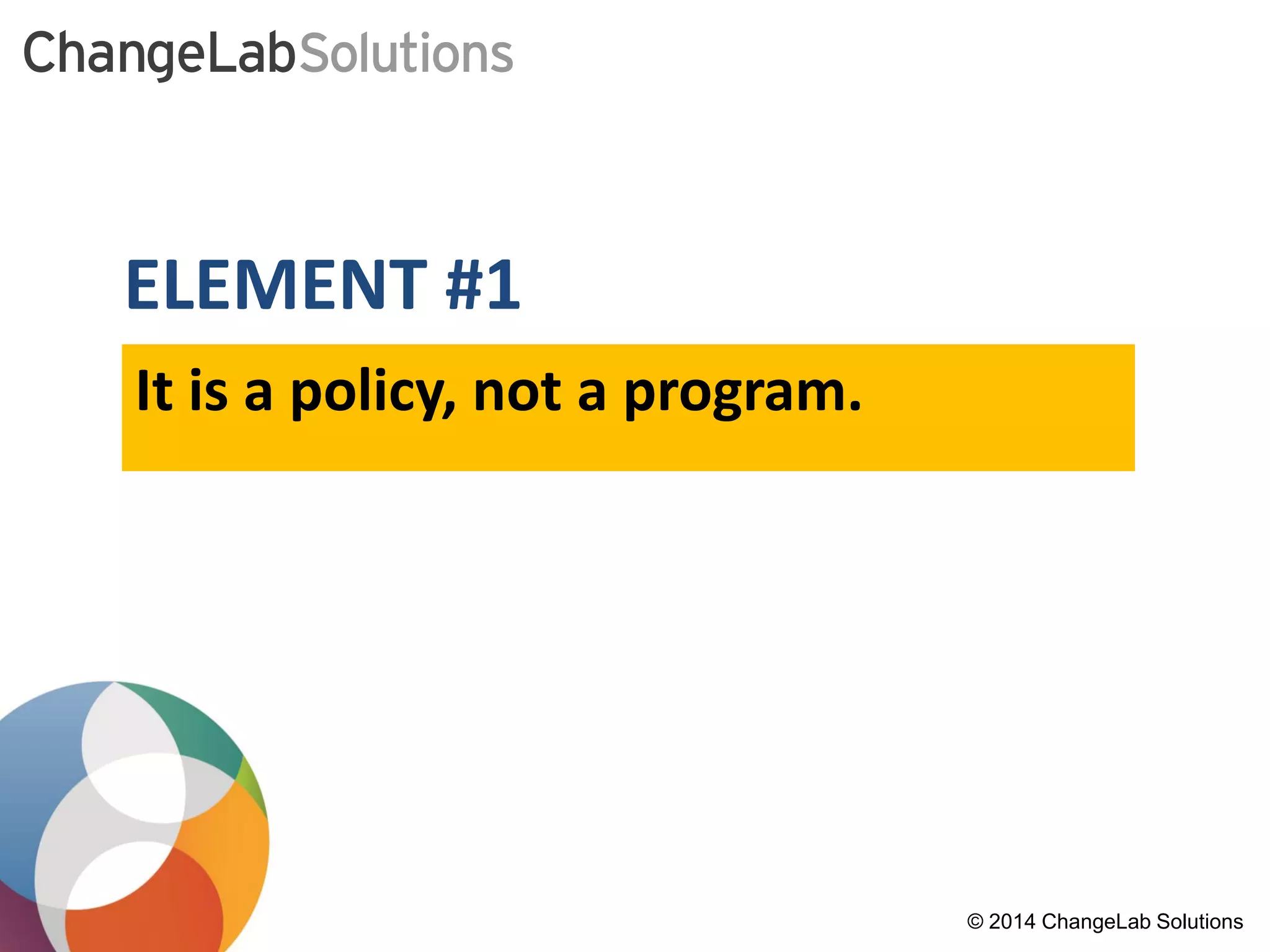 ELEMENT #1 
It is a policy, not a program. 
© 2014 ChangeLab Solutions 
 