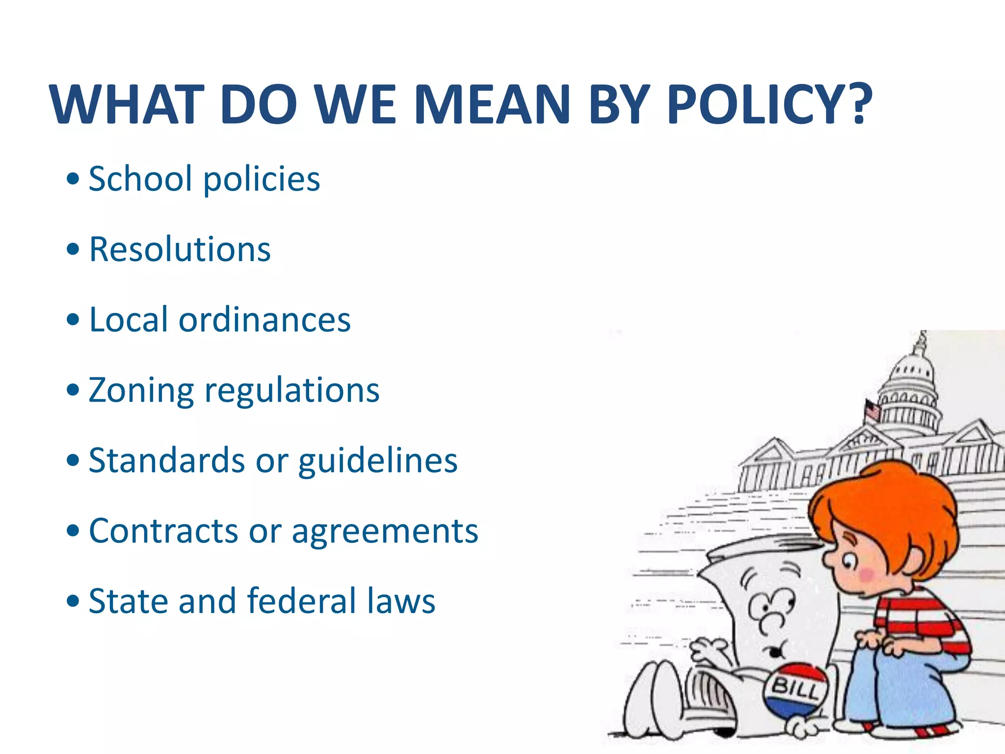 •School policies 
•Resolutions 
•Local ordinances 
•Zoning regulations 
•Standards or guidelines 
•Contracts or agreements 
•State and federal laws 
WHAT DO WE MEAN BY POLICY?  