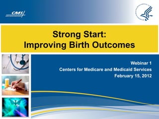 Strong Start:
Improving Birth Outcomes
                                       Webinar 1
       Centers for Medicare and Medicaid Services
                                February 15, 2012
 