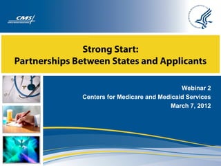 Strong Start:
Partnerships Between States and Applicants

                                              Webinar 2
              Centers for Medicare and Medicaid Services
                                          March 7, 2012
 