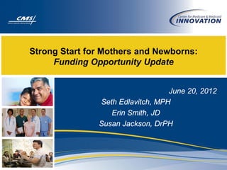 Strong Start for Mothers and Newborns:
     Funding Opportunity Update


                                  June 20, 2012
               Seth Edlavitch, MPH
                  Erin Smith, JD
               Susan Jackson, DrPH
 