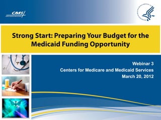 Strong Start: Preparing Your Budget for the
     Medicaid Funding Opportunity

                                               Webinar 3
               Centers for Medicare and Medicaid Services
                                          March 20, 2012
 