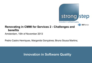 Renovating in CMMI for Services 2 - Challenges and
benefits
Amsterdam, 15th of November 2013
Pedro Castro Henriques, Margarida Gonçalves; Bruno Sousa Martins;

Innovation in Software Quality

 