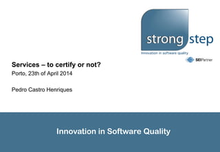 Innovation in Software Quality
Services – to certify or not?
Porto, 23th of April 2014
Pedro Castro Henriques
 