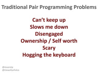 @maaretp
@LlewellynFalco
Traditional Pair Programming Problems
Can’t keep up
Slows me down
Disengaged
Ownership / Self wor...