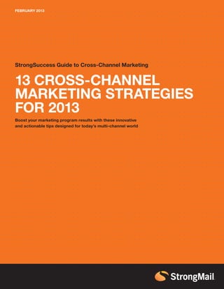 FEBRUARY 2013




StrongSuccess Guide to Cross-Channel Marketing


13 CROSS-CHANNEL
MARKETING STRATEGIES
FOR 2013
Boost your marketing program results with these innovative
and actionable tips designed for today’s multi-channel world
 