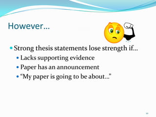 However…

 Strong thesis statements lose strength if…
    Lacks supporting evidence
    Paper has an announcement
    “My paper is going to be about…”




                                               10
 