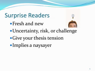 Surprise Readers
  Fresh and new
  Uncertainty, risk, or challenge
  Give your thesis tension
  Implies a naysayer




                                     5
 