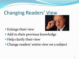 Changing Readers’ View

 Enlarge their view
 Add to their previous knowledge
 Help clarify their view
 Change readers’ entire view on a subject


                                             6
 