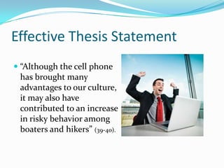 Effective Thesis Statement
 “Although the cell phone
  has brought many
  advantages to our culture,
 it may also have
 contributed to an increase
 in risky behavior among
 boaters and hikers” (39-40).
 