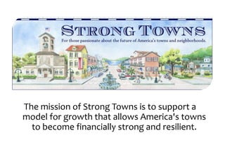 The mission of Strong Towns is to support a
model for growth that allows America's towns
  to become financially strong and resilient.
 