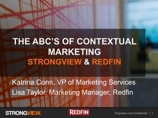 Proprietary and Confidential | 1
HEADLINE EXAMPLE
Katrina Conn, VP of Marketing Services
Lisa Taylor, Marketing Manager, Redfin
THE ABC’S OF CONTEXTUAL
MARKETING
STRONGVIEW & REDFIN
 
