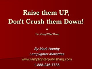 Raise them UP,Raise them UP,
Don’t Crush them Down!Don’t Crush them Down!
&&
The Strong-Willed ParentThe Strong-Willed Parent
By Mark HambyBy Mark Hamby
Lamplighter MinistriesLamplighter Ministries
www.lamplighterpublishing.comwww.lamplighterpublishing.com
1-888-246-77351-888-246-7735
 
