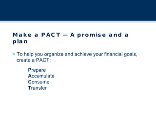 Make a PACT — A promise and a plan >  To help you organize and achieve your financial goals,    create a PACT: P repare A ccumulate C onsume T ransfer 