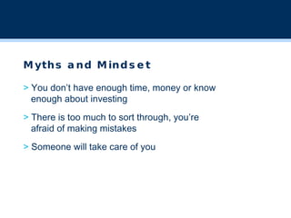 Myths and Mindset >  You don’t have enough time, money or know    enough about investing >  There is too much to sort through, you’re    afraid of making mistakes >  Someone will take care of you 