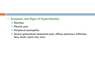 Symptoms and Signs of Hyperinfection Diarrhea Pleuritic pain Peripheral eosinophilia Severe generalized abdominal pain, diffuse pulmonary infiltrates, ileus, shock, sepsis may occur 