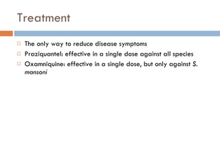 Treatment The only way to reduce disease symptoms Praziquantel: effective in a single dose against all species Oxamniquine: effective in a single dose, but only against  S. mansoni 