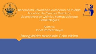 Benemérita Universidad Autónoma de Puebla
Facultad de Ciencias Químicas
Licenciatura en Químico Farmacobiólogo
Parasitología II
Alumna:
Janet Ramírez Reyes
Strongyloides stercolaris: Caso clínico
 